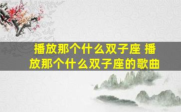 播放那个什么双子座 播放那个什么双子座的歌曲